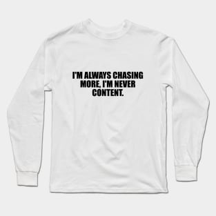 I'm always chasing more, I'm never content Long Sleeve T-Shirt